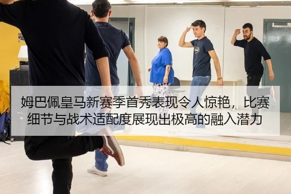姆巴佩皇马新赛季首秀表现令人惊艳，比赛细节与战术适配度展现出极高的融入潜力