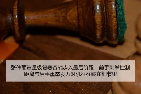 张伟丽重量级复赛备战步入最后阶段，前手刺拳控制距离与后手重拳发力时机往往藏在细节里