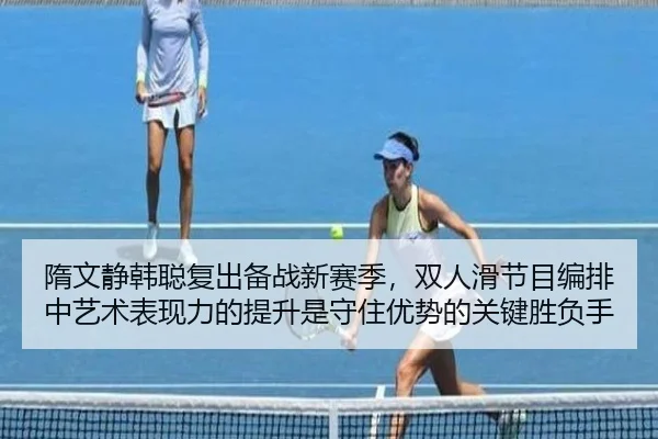 隋文静韩聪复出备战新赛季，双人滑节目编排中艺术表现力的提升是守住优势的关键胜负手